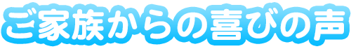 ご家族からの喜びの声